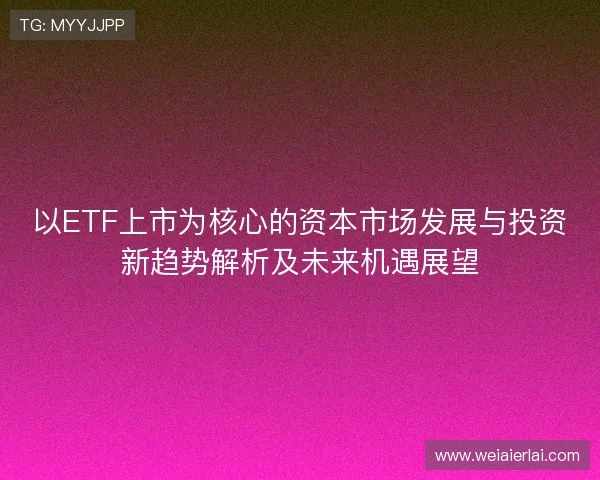 以ETF上市为核心的资本市场发展与投资新趋势解析及未来机遇展望